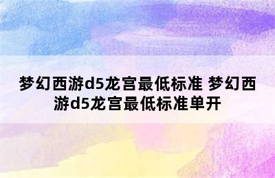 梦幻西游d5龙宫最低标准 梦幻西游d5龙宫最低标准单开